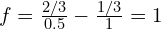 f=\frac{2/3}{0.5}-\frac{1/3}{1}=1