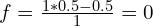 f=\frac{1*0.5-0.5}{1}=0